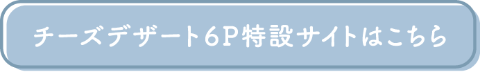 チーズデザート6P特設サイトはこちら