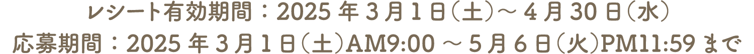 レシート有効期間：2025年3月1日（土）～4月30日（水） 応募期間：2025年3月1日（土）AM9:00～5月6日（火）PM11:59まで